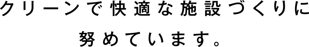 クリーンで快適な施設づくりに努めています。