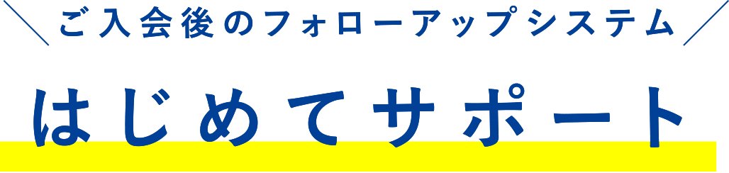 ご入会後のフォローアップシステム はじめてサポート
