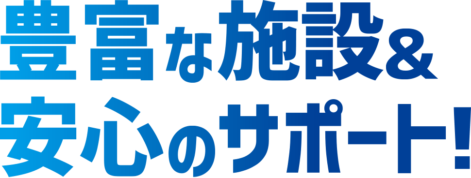 豊富な施設＆安心のサポート！