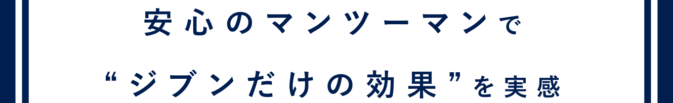 安心のマンツーマンで“ジブンだけの効果”を実感