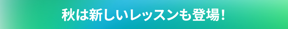 秋は新しいレッスンも登場！