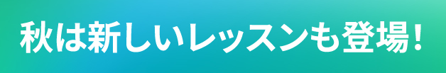 秋は新しいレッスンも登場！