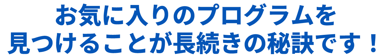 お気に入りのプログラムを見つけることが長続きの秘訣です！