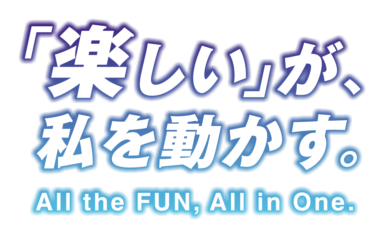 「楽しい」が、私を動かす。All the FUN, All in One.