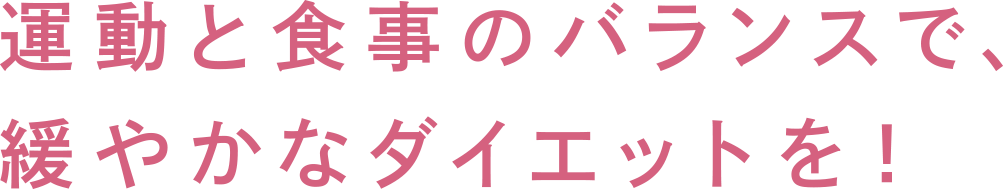 運動と食事のバランスで、緩やかなダイエットを！