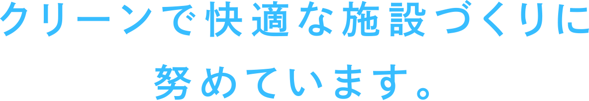 クリーンで快適な施設づくりに努めています。