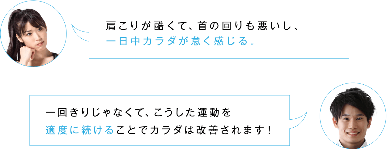 肩こりが酷くて、首の回りも悪いし、一日中カラダが怠く感じる。／一回きりじゃなくて、こうした運動を適度に続けることでカラダは改善されます！