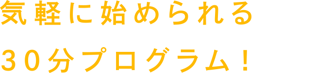 気軽に始められる30分プログラム！