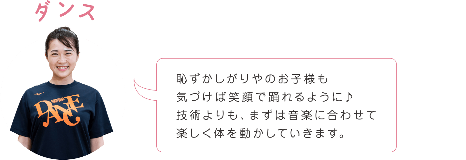 恥ずかしがりやのお子様も気づけば笑顔で踊れるように♪技術よりも、まずは音楽に合わせて楽しく体を動かしていきます。