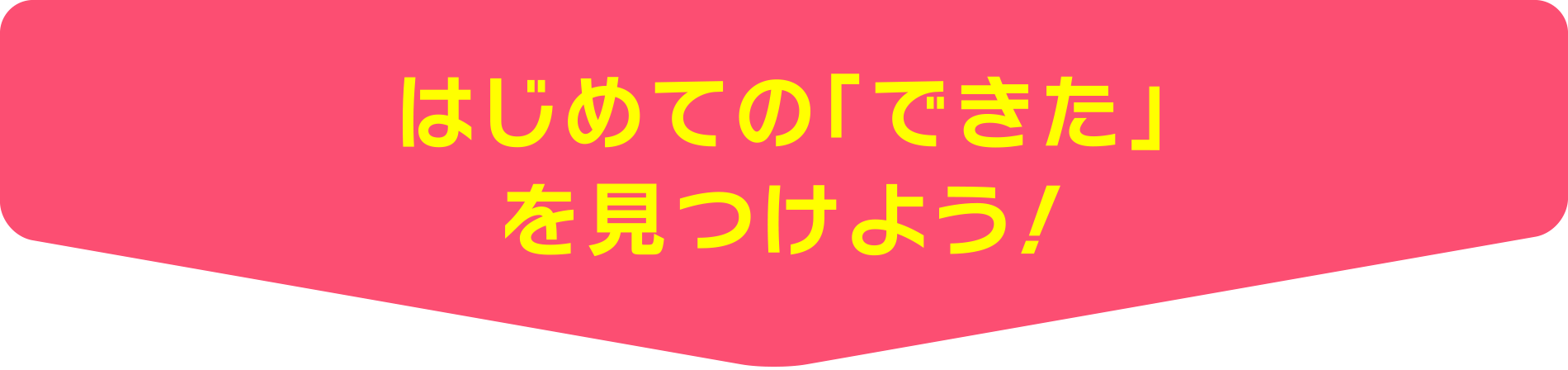 はじめての「できた」を見つけよう！