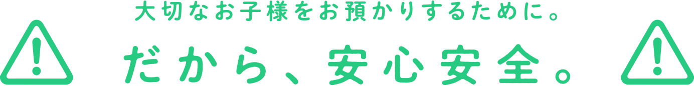 大切なお子様をお預かりするために。だから、安心安全。