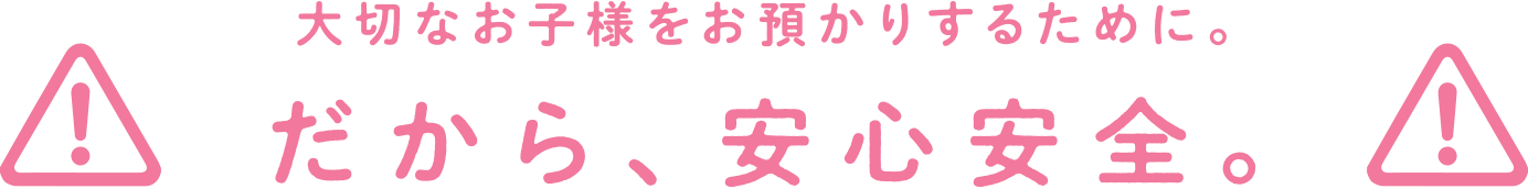 大切なお子様をお預かりするために。だから、安心安全。