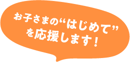 お子さまのはじめてを応援します!