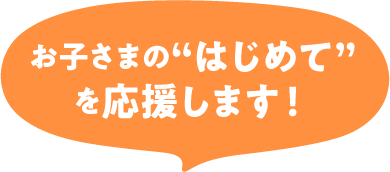 お子さまのはじめてを応援します!