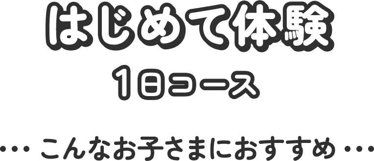 はじめて体験1日コース こんなお子さまにおすすめ