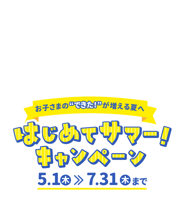 お子さまのできたが増える夏へ！はじめてサマー！キャンペーン5月1日（木）〜7月31日（木）まで