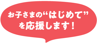 お子さまのはじめてを応援します！