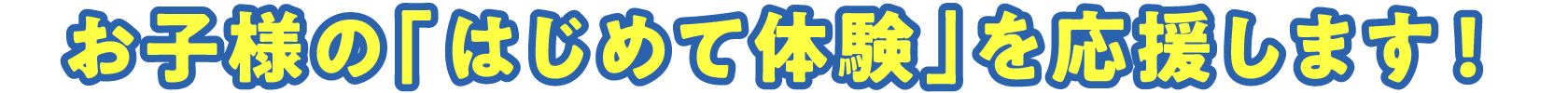 お子様の「はじめて体験」を応援します!