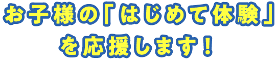 お子様の「はじめて体験」を応援します!
