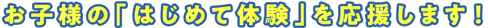 お子様の「はじめて体験」を応援します！