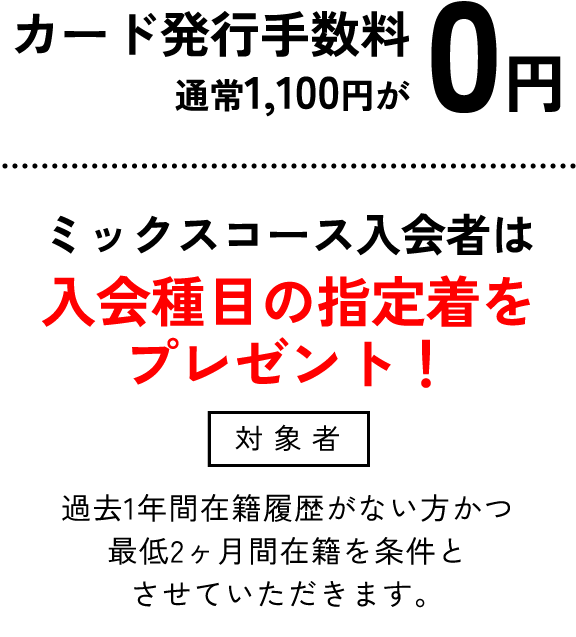 カード発行手数料0円 ミックスコース入会者は入会種目の指定着をプレゼント！過去1年間在籍履歴がない方かつ最低2ヶ月間在籍を条件とさせていただきます。