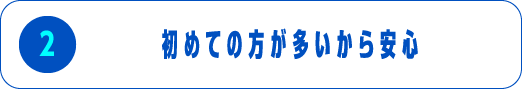 初めての方が多いから安心
