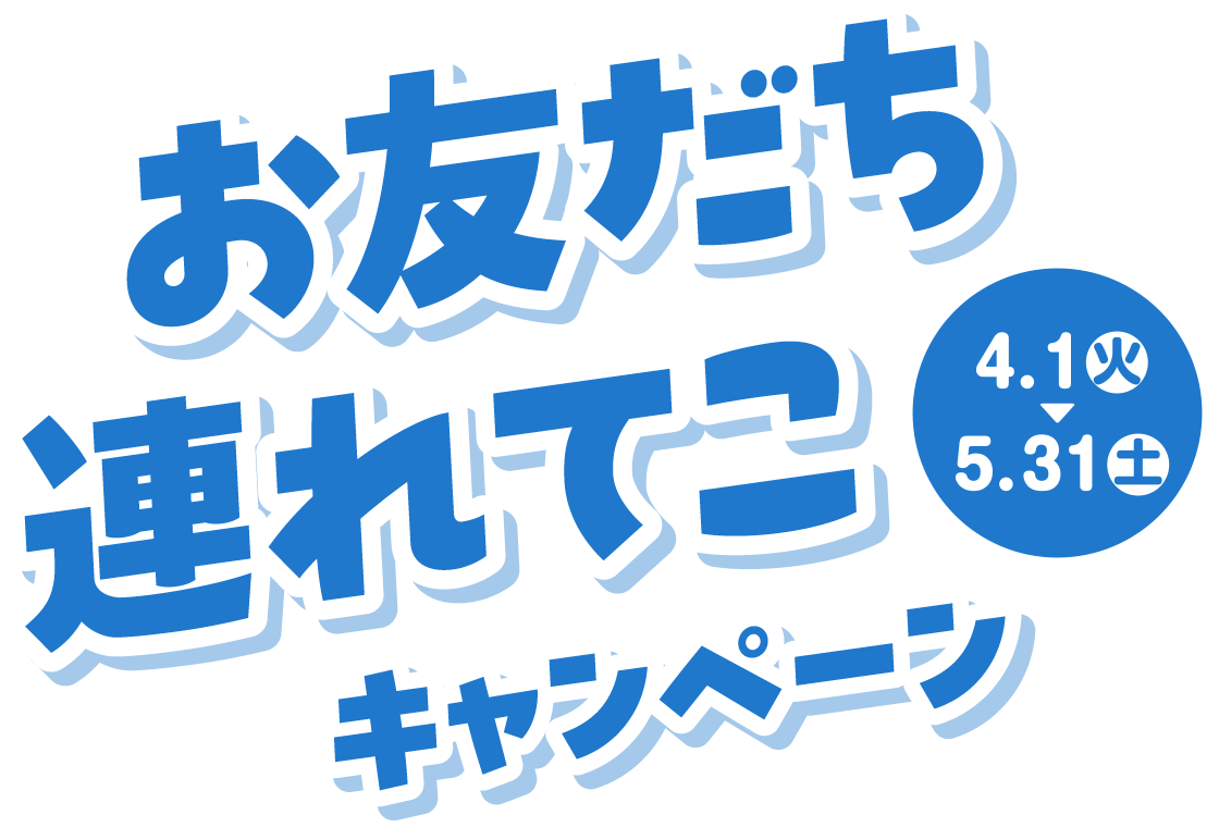 お友だち連れてこキャンペーン 4月1日（火）〜5月31日（土）