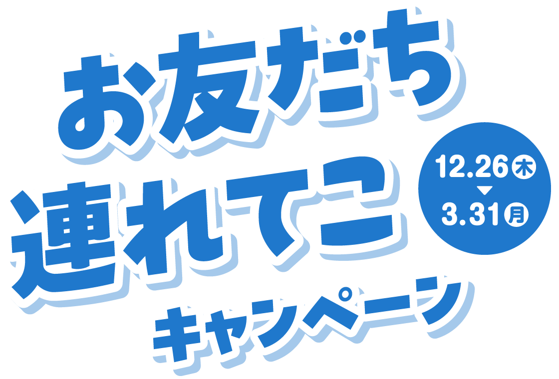 お友だち連れてこキャンペーン 12月26日（木）〜3月31日（月）