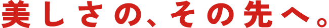 美しさの、その先へ