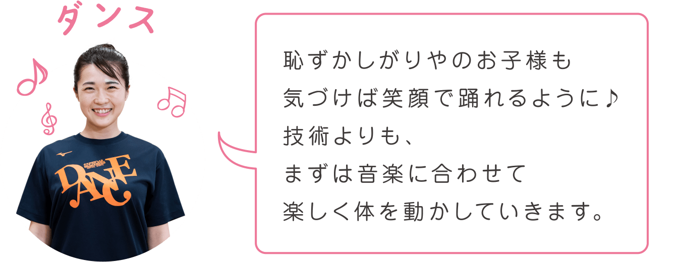 恥ずかしがりやのお子様も気づけば笑顔で踊れるように♪技術よりも、まずは音楽に合わせて楽しく体を動かしていきます。