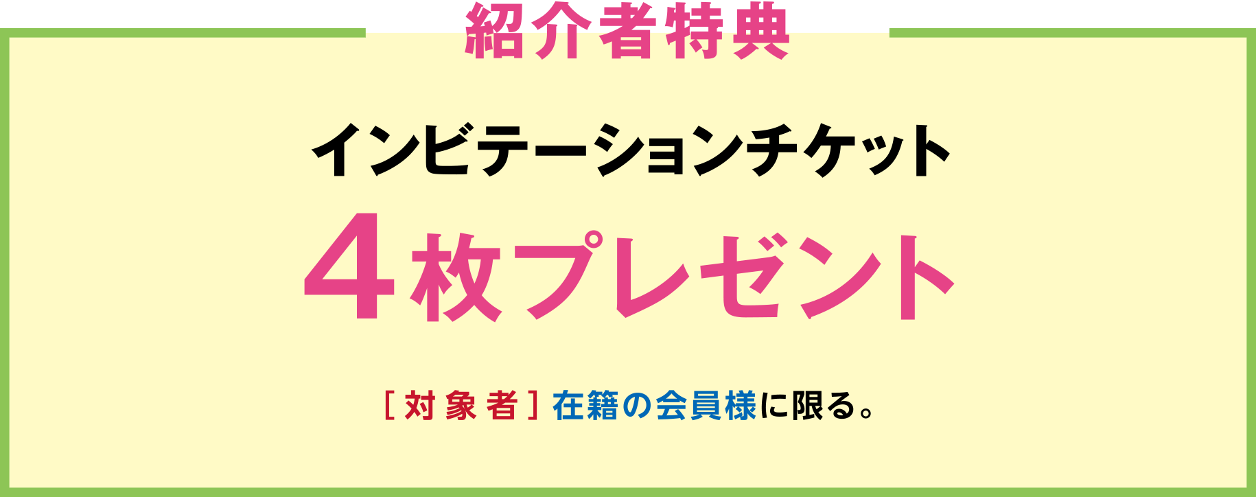 「紹介者特典」インビテーションチケット4枚プレゼント ［対象者］在籍の会員様に限る。