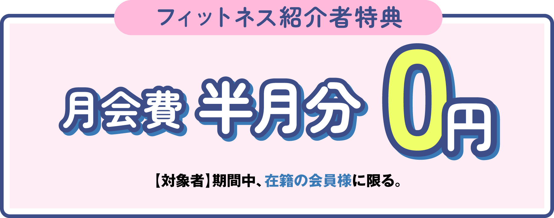 「フィットネス紹介者特典」月会費半月分無料 ［対象者］期間中、在籍の会員様に限る。