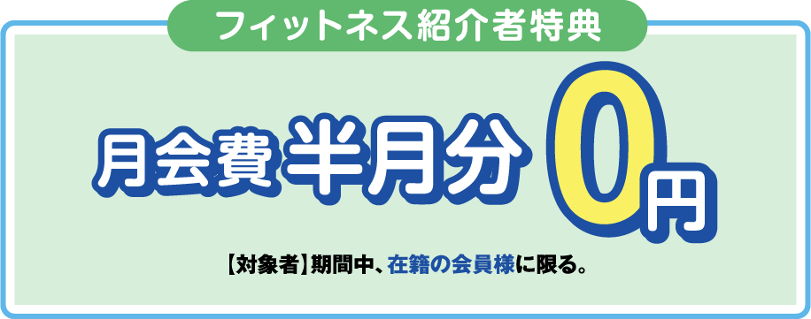 「フィットネス紹介者特典」月会費半月分無料 ［対象者］期間中、在籍の会員様に限る。