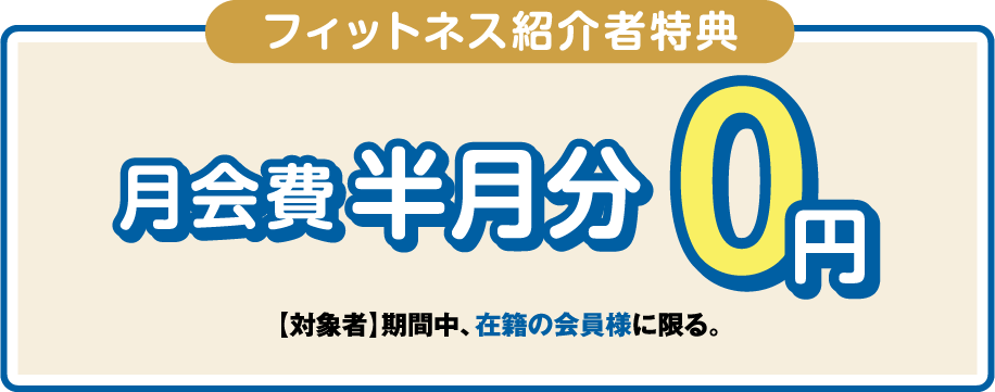 「フィットネス紹介者特典」月会費半月分無料 ［対象者］期間中、在籍の会員様に限る。