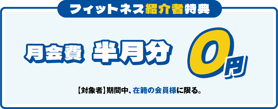 「フィットネス紹介者特典」月会費半月分0円 ［対象者］期間中、在籍の会員様に限る。