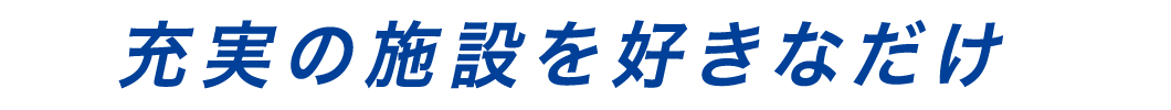 充実の施設を好きなだけ